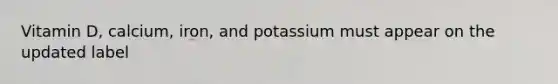 Vitamin D, calcium, iron, and potassium must appear on the updated label