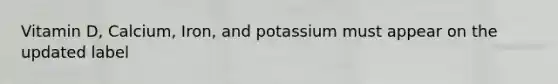 Vitamin D, Calcium, Iron, and potassium must appear on the updated label