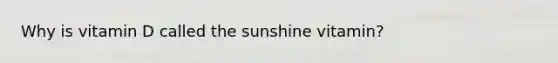 Why is vitamin D called the sunshine vitamin?