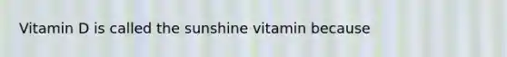 Vitamin D is called the sunshine vitamin because