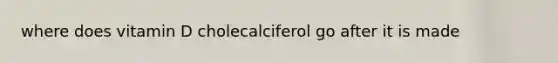 where does vitamin D cholecalciferol go after it is made