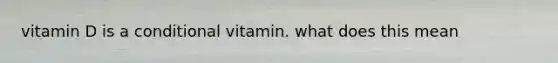 vitamin D is a conditional vitamin. what does this mean