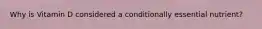 Why is Vitamin D considered a conditionally essential nutrient?