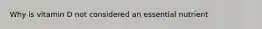Why is vitamin D not considered an essential nutrient