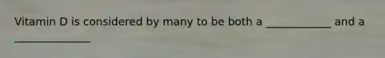Vitamin D is considered by many to be both a ____________ and a ______________