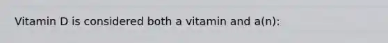 Vitamin D is considered both a vitamin and a(n):