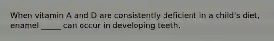 When vitamin A and D are consistently deficient in a child's diet, enamel _____ can occur in developing teeth.