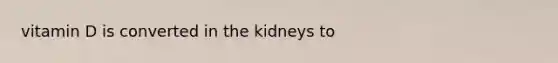 vitamin D is converted in the kidneys to