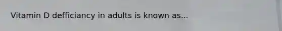 Vitamin D defficiancy in adults is known as...
