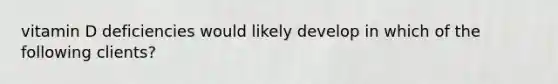 vitamin D deficiencies would likely develop in which of the following clients?