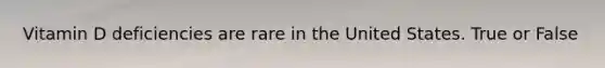 Vitamin D deficiencies are rare in the United States. True or False