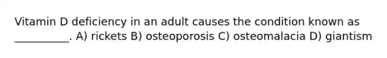 Vitamin D deficiency in an adult causes the condition known as __________. A) rickets B) osteoporosis C) osteomalacia D) giantism