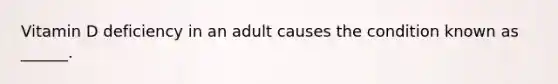 Vitamin D deficiency in an adult causes the condition known as ______.