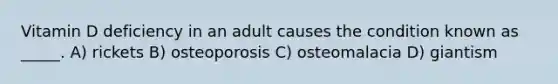 Vitamin D deficiency in an adult causes the condition known as _____. A) rickets B) osteoporosis C) osteomalacia D) giantism