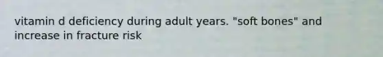 vitamin d deficiency during adult years. "soft bones" and increase in fracture risk