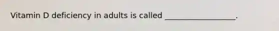 Vitamin D deficiency in adults is called __________________.