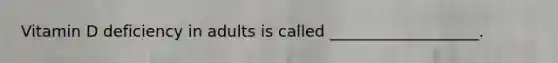 Vitamin D deficiency in adults is called ___________________.