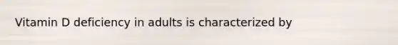Vitamin D deficiency in adults is characterized by