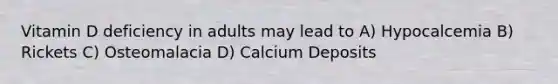 Vitamin D deficiency in adults may lead to A) Hypocalcemia B) Rickets C) Osteomalacia D) Calcium Deposits