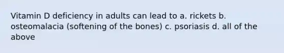 Vitamin D deficiency in adults can lead to a. rickets b. osteomalacia (softening of the bones) c. psoriasis d. all of the above