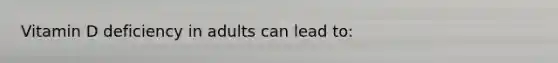 Vitamin D deficiency in adults can lead to:
