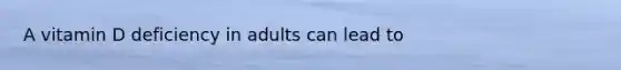 A vitamin D deficiency in adults can lead to