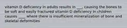 vitamin D deficiency in adults results in ___, causing the bones to be soft and easily fractured vitamin D deficiency in children causes ____ where there is insufficient mineralization of bone and skeletal deformities