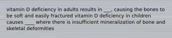 vitamin D deficiency in adults results in ___, causing the bones to be soft and easily fractured vitamin D deficiency in children causes ____ where there is insufficient mineralization of bone and skeletal deformities