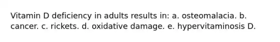 Vitamin D deficiency in adults results in: a. osteomalacia. b. cancer. c. rickets. d. oxidative damage. e. hypervitaminosis D.