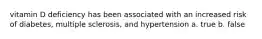 vitamin D deficiency has been associated with an increased risk of diabetes, multiple sclerosis, and hypertension a. true b. false