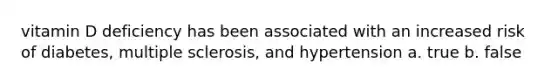 vitamin D deficiency has been associated with an increased risk of diabetes, multiple sclerosis, and hypertension a. true b. false