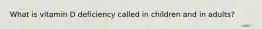 What is vitamin D deficiency called in children and in adults?