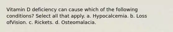 Vitamin D deficiency can cause which of the following conditions? Select all that apply. a. Hypocalcemia. b. Loss ofVision. c. Rickets. d. Osteomalacia.