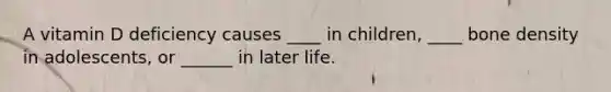 A vitamin D deficiency causes ____ in children, ____ bone density in adolescents, or ______ in later life.
