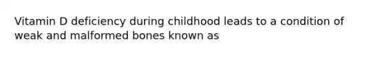 Vitamin D deficiency during childhood leads to a condition of weak and malformed bones known as