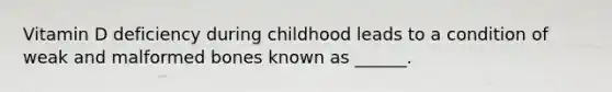 Vitamin D deficiency during childhood leads to a condition of weak and malformed bones known as ______.