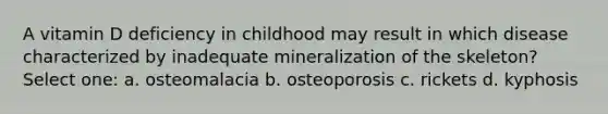 A vitamin D deficiency in childhood may result in which disease characterized by inadequate mineralization of the skeleton? Select one: a. osteomalacia b. osteoporosis c. rickets d. kyphosis