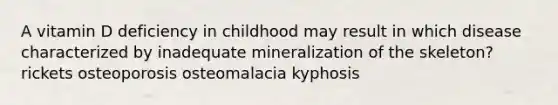 A vitamin D deficiency in childhood may result in which disease characterized by inadequate mineralization of the skeleton? rickets osteoporosis osteomalacia kyphosis