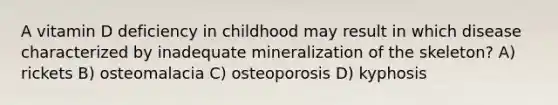 A vitamin D deficiency in childhood may result in which disease characterized by inadequate mineralization of the skeleton? A) rickets B) osteomalacia C) osteoporosis D) kyphosis