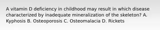 A vitamin D deficiency in childhood may result in which disease characterized by inadequate mineralization of the skeleton? A. Kyphosis B. Osteoporosis C. Osteomalacia D. Rickets