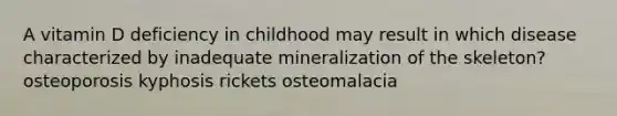 A vitamin D deficiency in childhood may result in which disease characterized by inadequate mineralization of the skeleton? osteoporosis kyphosis rickets osteomalacia