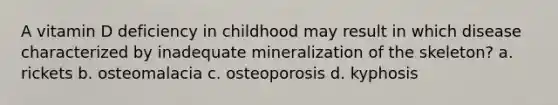 A vitamin D deficiency in childhood may result in which disease characterized by inadequate mineralization of the skeleton? a. rickets b. osteomalacia c. osteoporosis d. kyphosis