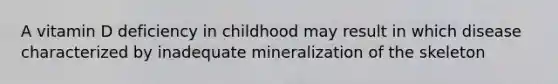 A vitamin D deficiency in childhood may result in which disease characterized by inadequate mineralization of the skeleton