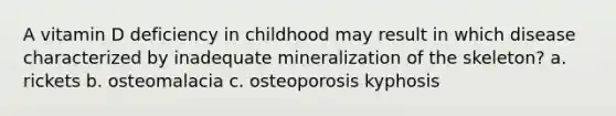 A vitamin D deficiency in childhood may result in which disease characterized by inadequate mineralization of the skeleton? a. rickets b. osteomalacia c. osteoporosis kyphosis