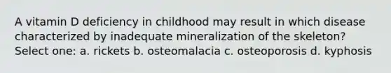 A vitamin D deficiency in childhood may result in which disease characterized by inadequate mineralization of the skeleton? Select one: a. rickets b. osteomalacia c. osteoporosis d. kyphosis