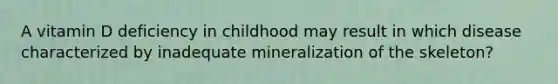 A vitamin D deficiency in childhood may result in which disease characterized by inadequate mineralization of the skeleton?