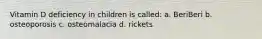 Vitamin D deficiency in children is called: a. BeriBeri b. osteoporosis c. osteomalacia d. rickets