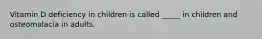 Vitamin D deficiency in children is called _____ in children and osteomalacia in adults.