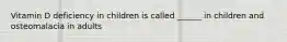 Vitamin D deficiency in children is called ______ in children and osteomalacia in adults