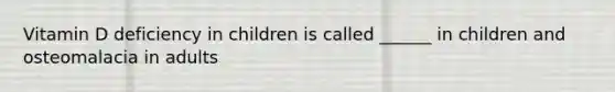 Vitamin D deficiency in children is called ______ in children and osteomalacia in adults